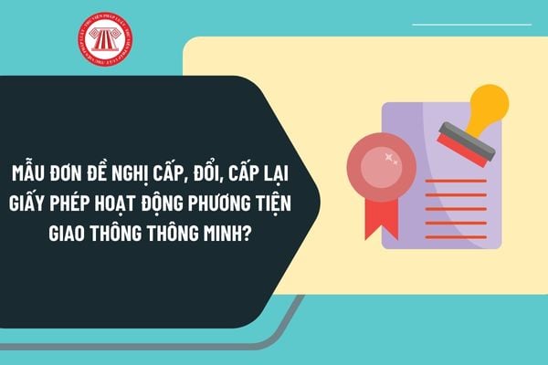 Mẫu đơn đề nghị cấp, đổi, cấp lại giấy phép hoạt động phương tiện giao thông thông minh mới nhất 2025?