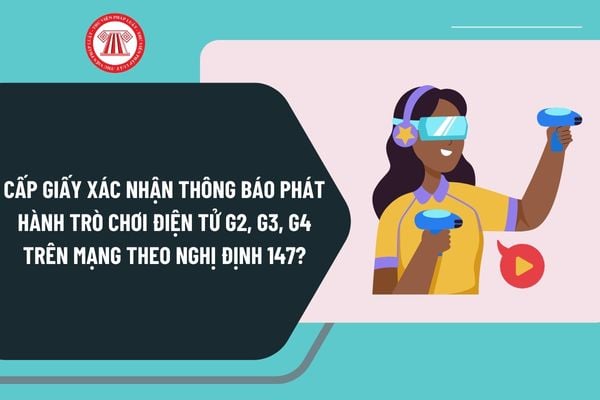 Cấp Giấy xác nhận thông báo phát hành trò chơi điện tử G2, G3, G4 trên mạng theo Nghị định 147 như thế nào?