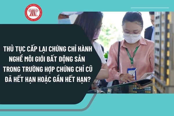 Thủ tục cấp lại chứng chỉ hành nghề môi giới bất động sản trong trường hợp chứng chỉ cũ đã hết hạn hoặc gần hết hạn từ 4/10/2024 ra sao?