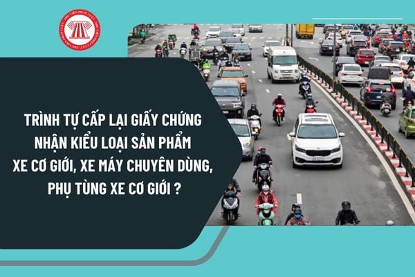 Trình tự cấp lại Giấy chứng nhận kiểu loại sản phẩm xe cơ giới, xe máy chuyên dùng, phụ tùng xe cơ giới từ 1/1/2025 ra sao?