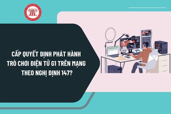 Cấp Quyết định phát hành trò chơi điện tử G1 trên mạng theo Nghị định 147 từ ngày 25/12/2024 như thế nào?