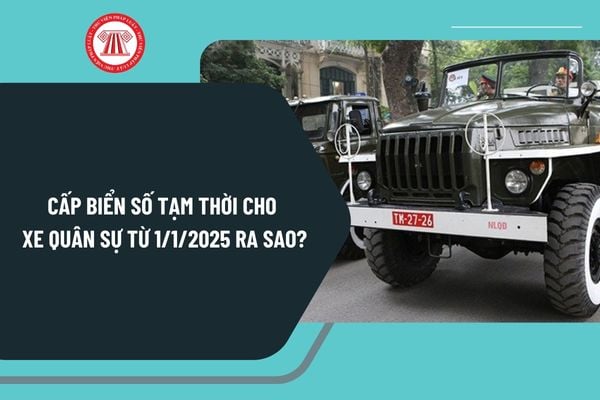 Cấp biển số tạm thời cho xe quân sự từ ngày 1/1/2025 ra sao? Sử dụng xe quân sự như thế nào?