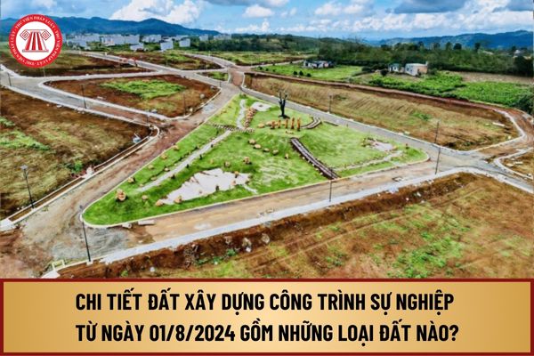 Chi tiết đất xây dựng công trình sự nghiệp từ ngày 01/8/2024 gồm những loại đất nào tại Nghị định 102/2024/NĐ-CP?