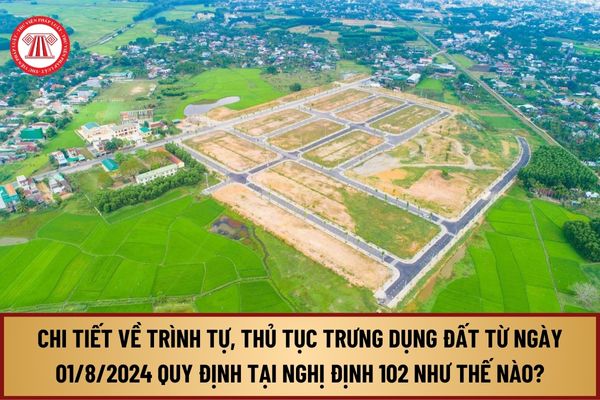 Chi tiết về trình tự, thủ tục trưng dụng đất từ ngày 01/8/2024 quy định tại Nghị định 102 như thế nào?