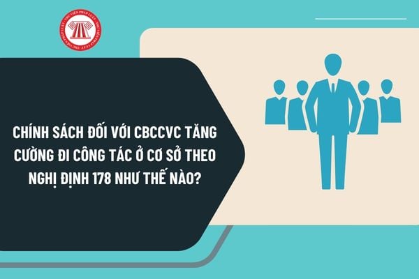 Chính sách đối với CBCCVC tăng cường đi công tác ở cơ sở theo Nghị định 178 quy định như thế nào?