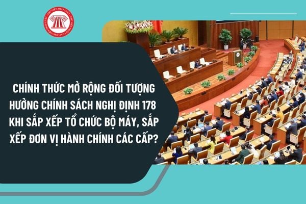 Chính thức mở rộng đối tượng hưởng chính sách Nghị định 178 khi sắp xếp tổ chức bộ máy, sắp xếp đơn vị hành chính các cấp?