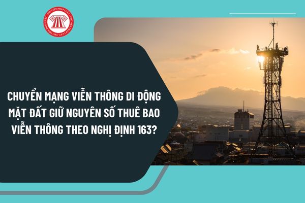 Chuyển mạng viễn thông di động mặt đất giữ nguyên số thuê bao viễn thông theo Nghị định 163 như thế nào?