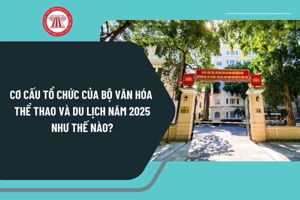 Cơ cấu tổ chức của Bộ Văn hóa Thể thao và Du lịch năm 2025 theo Nghị định 43/2025/NĐ-CP như thế nào?