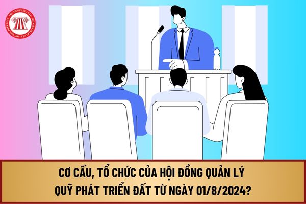 Cơ cấu, tổ chức, thành phần của Hội đồng quản lý Quỹ phát triển đất từ ngày 01/8/2024 như thế nào?