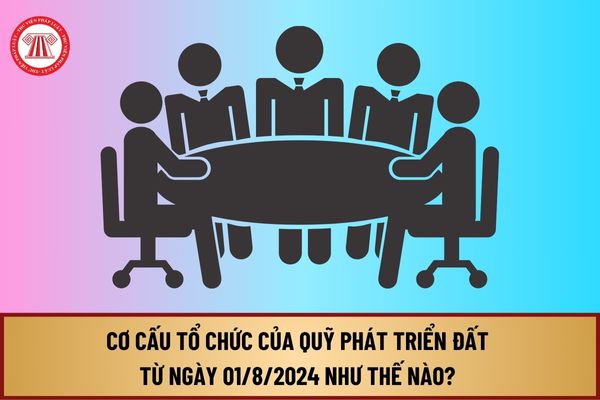 Cơ cấu tổ chức của Quỹ phát triển đất từ ngày 01/8/2024 như thế nào? Mô hình hoạt động của Quỹ phát triển đất ra sao?