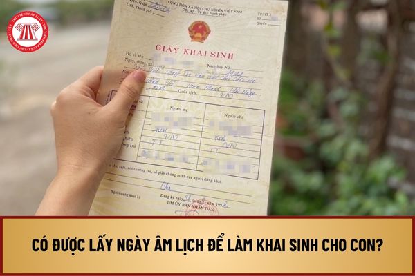 Có được lấy ngày Âm lịch để làm khai sinh cho con? Khi đi đăng ký lại khai sinh cần mang những loại giấy tờ nào?