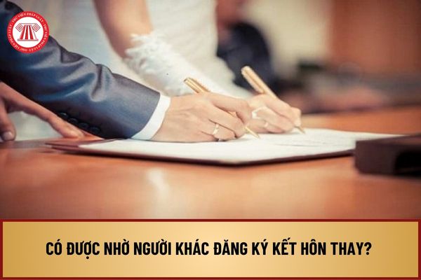 Có được nhờ người khác đăng ký kết hôn thay? Việc đăng ký kết hôn bị từ chối trong trường hợp nào?