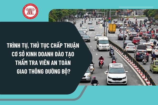 Trình tự, thủ tục chấp thuận cơ sở kinh doanh đào tạo thẩm tra viên an toàn giao thông đường bộ từ 1/1/2025 ra sao?