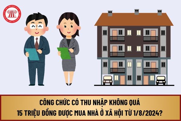 Công chức có thu nhập không quá 15 triệu đồng được mua nhà ở xã hội từ 1/8/2024? Điều kiện về nhà ở mua nhà ở xã hội ra sao?