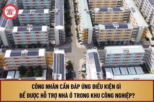 Từ ngày 1/8/2024, công nhân cần đáp ứng điều kiện gì để được hỗ trợ nhà ở trong khu công nghiệp?