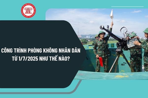 Công trình phòng không nhân dân từ 1/7/2025 như thế nào? Hoạt động phòng không nhân dân gồm những nội dung gì?