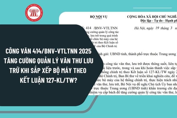 Công văn 414/BNV-VTLTNN 2025 tăng cường quản lý văn thư lưu trữ khi sắp xếp bộ máy theo Kết luận 127-KL/TW?