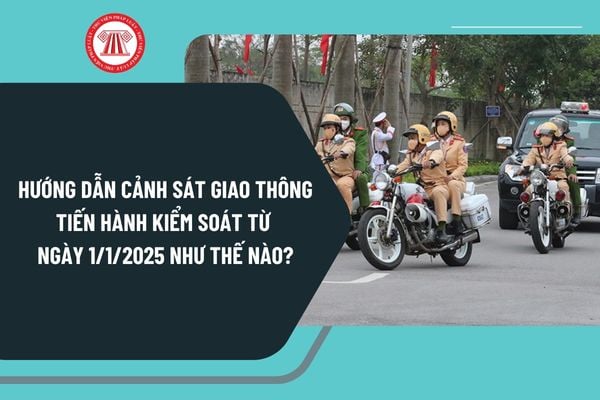 Hướng dẫn Cảnh sát giao thông tiến hành kiểm soát từ ngày 1/1/2025 theo Thông tư 73 như thế nào?