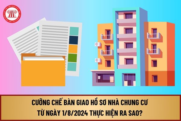 Cưỡng chế bàn giao hồ sơ nhà chung cư từ 1/8/2024 thực hiện ra sao? Không bàn giao hồ sơ nhà chung cư phạt bao nhiêu tiền?