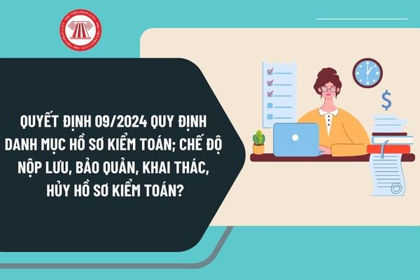 Quyết định 09/2024 quy định danh mục hồ sơ kiểm toán; chế độ nộp lưu, bảo quản, khai thác, hủy hồ sơ kiểm toán ra sao?