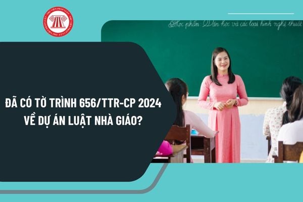 Đã có Tờ trình 656 năm 2024 về Dự án Luật Nhà giáo? Cấu trúc và nội dung cơ bản của Luật Nhà giáo tại Dự án ra sao?