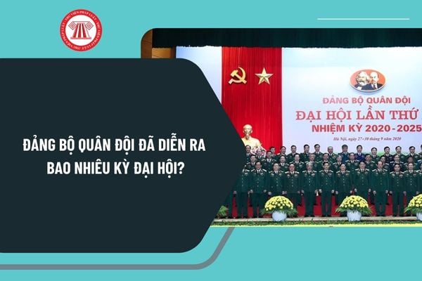 Đảng bộ Quân đội đã diễn ra bao nhiêu kỳ đại hội? Ngày thành lập Quân đội nhân dân Việt Nam là ngày nào?