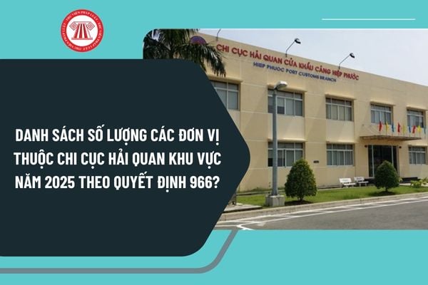 Danh sách số lượng các đơn vị thuộc Chi cục Hải quan khu vực năm 2025 theo Quyết định 966 chi tiết?