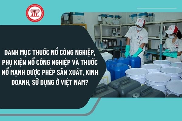 Danh mục thuốc nổ công nghiệp, phụ kiện nổ công nghiệp và thuốc nổ mạnh được phép sản xuất, kinh doanh, sử dụng ở Việt Nam từ 1/1/2025?