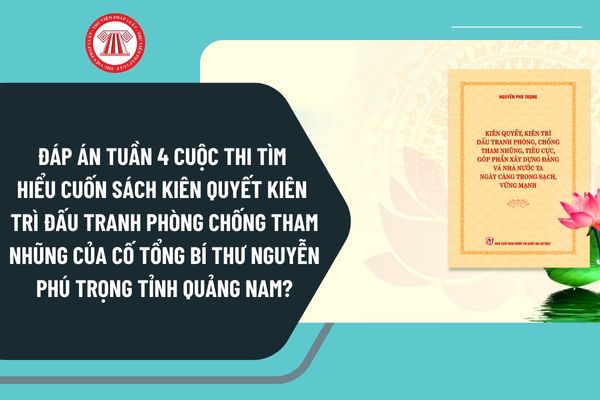 Đáp án Tuần 4 Cuộc thi tìm hiểu cuốn sách Kiên quyết kiên trì đấu tranh phòng chống tham nhũng của cố Tổng Bí thư Nguyễn Phú Trọng tỉnh Quảng Nam?