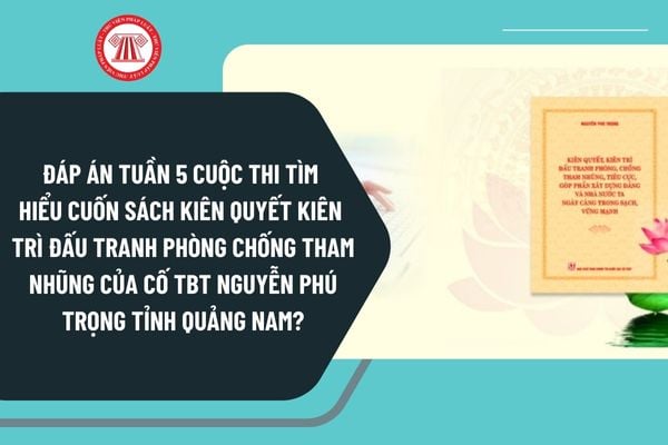 Đáp án Tuần 5 Cuộc thi tìm hiểu cuốn sách Kiên quyết kiên trì đấu tranh phòng chống tham nhũng của cố Tổng Bí thư Nguyễn Phú Trọng tỉnh Quảng Nam?