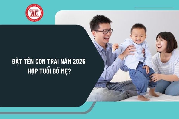 Đặt tên con trai năm 2025 hợp tuổi bố mẹ? Xem tên con hợp tuổi bố mẹ 2025? Top 10 tên con trai hay nhất?