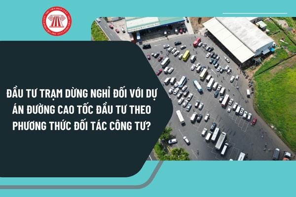 Đầu tư trạm dừng nghỉ đối với dự án đường cao tốc đầu tư theo phương thức đối tác công tư từ 1/1/2025 ra sao?