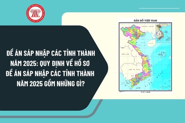 Đề án sáp nhập các tỉnh thành năm 2025: Quy định về hồ sơ đề án sáp nhập các tỉnh thành năm 2025 gồm những gì?