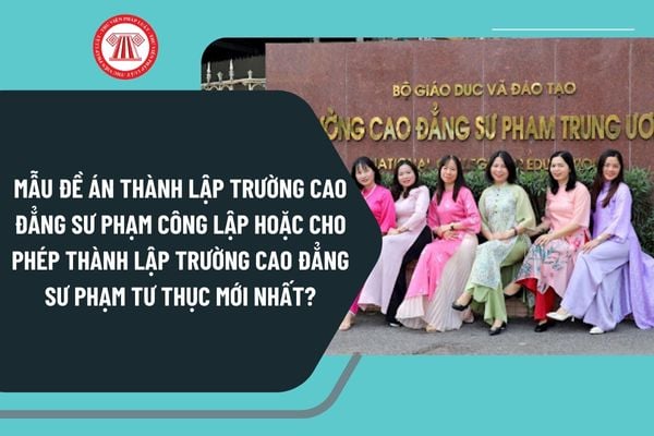 Mẫu đề án thành lập trường cao đẳng sư phạm công lập hoặc cho phép thành lập trường cao đẳng sư phạm tư thục mới nhất?