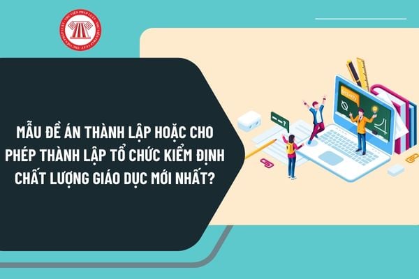 Mẫu đề án thành lập hoặc cho phép thành lập tổ chức kiểm định chất lượng giáo dục mới nhất?