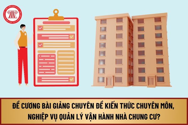 Đề cương bài giảng các chuyên đề kiến thức chuyên môn, nghiệp vụ quản lý vận hành nhà chung cư từ 1/8/2024 gồm nội dung gì?