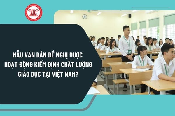 Mẫu văn bản đề nghị được hoạt động kiểm định chất lượng giáo dục tại Việt Nam mới nhất như thế nào?