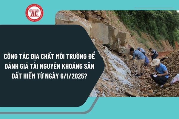 Công tác địa chất môi trường để đánh giá tài nguyên khoáng sản đất hiếm từ ngày 6/1/2025 quy định như thế nào?