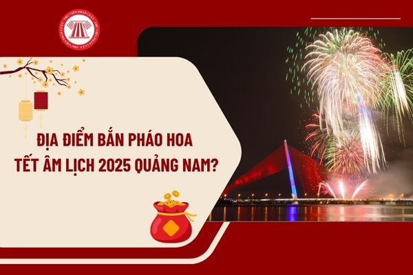 Địa điểm bắn pháo hoa Tết Âm lịch 2025 Quảng Nam? Lịch bắn pháo hoa Tết Âm lịch 2025 Quảng Nam như thế nào?