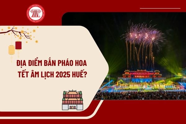 Địa điểm bắn pháo hoa Tết Âm lịch 2025 Huế? Lịch bắn pháo hoa Tết Âm lịch 2025 Huế như thế nào?