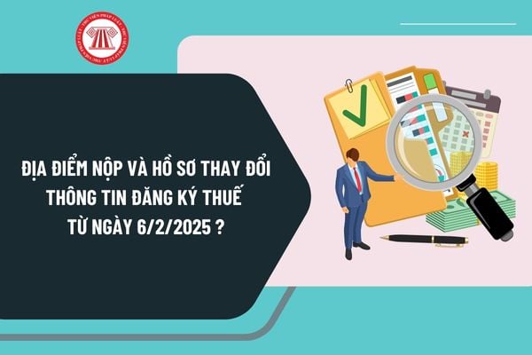 Địa điểm nộp và hồ sơ thay đổi thông tin đăng ký thuế từ ngày 6/2/2025 theo Thông tư 86 như thế nào?