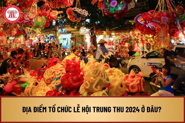 Địa điểm tổ chức Lễ hội Trung thu 2024 ở đâu? Thời gian triển khai Lễ hội Trung thu 2024 như thế nào?