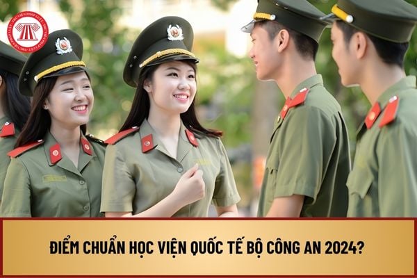 Điểm chuẩn Học viện Quốc tế Bộ Công an 2024? Chính thức điểm chuẩn Học viện Quốc tế Bộ Công an 2024 ra sao?