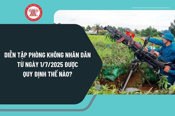 Diễn tập phòng không nhân dân từ ngày 1/7/2025 được quy định thế nào? Xây dựng thế trận phòng không nhân dân ra sao?