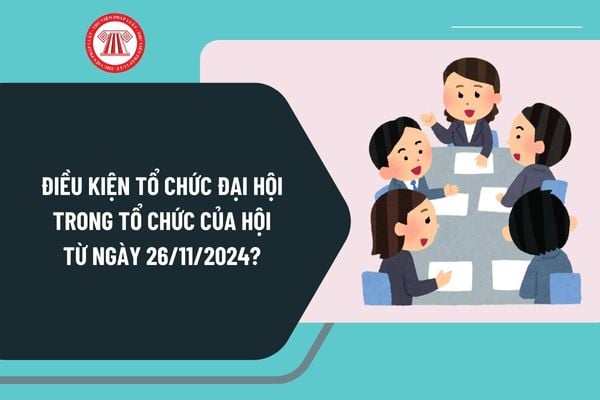 Điều kiện tổ chức đại hội trong tổ chức của hội từ ngày 26/11/2024 được quy định như thế nào?