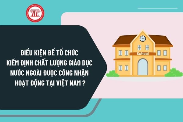 Điều kiện để tổ chức kiểm định chất lượng giáo dục nước ngoài được công nhận hoạt động tại Việt Nam là gì?