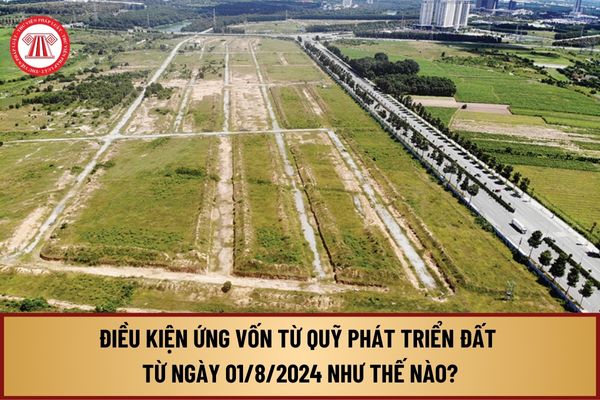 Điều kiện ứng vốn từ Quỹ phát triển đất từ 1/8/2024 như thế nào? Kế hoạch ứng vốn Quỹ phát triển đất ra sao?