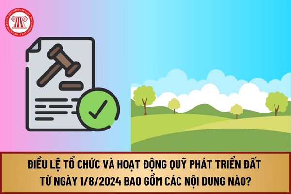 Điều lệ tổ chức và hoạt động của Quỹ phát triển đất từ 1/8/2024 bao gồm các nội dung chủ yếu nào?