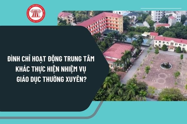 Đình chỉ hoạt động trung tâm khác thực hiện nhiệm vụ giáo dục thường xuyên theo Nghị định 125 như thế nào?