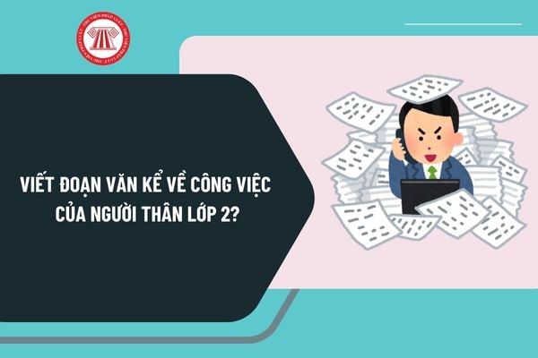 Viết đoạn văn kể về công việc của người thân lớp 2? Viết 4 đến 5 câu về công việc của người thân của em lớp 2?